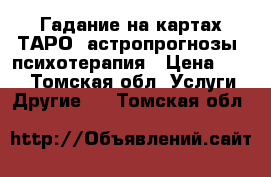 Гадание на картах ТАРО, астропрогнозы, психотерапия › Цена ­ 300 - Томская обл. Услуги » Другие   . Томская обл.